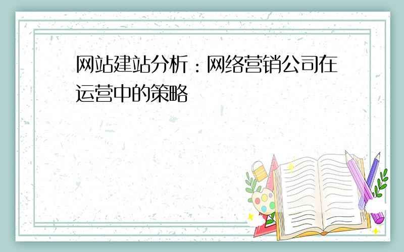 网站建站分析：网络营销公司在运营中的策略