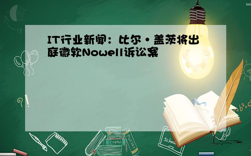 IT行业新闻：比尔·盖茨将出庭微软Nowell诉讼案