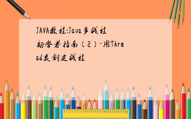 JAVA教程：Java多线程初学者指南（2）-用Thread类创建线程