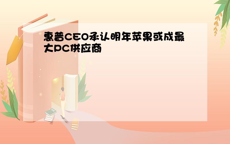 惠普CEO承认明年苹果或成最大PC供应商