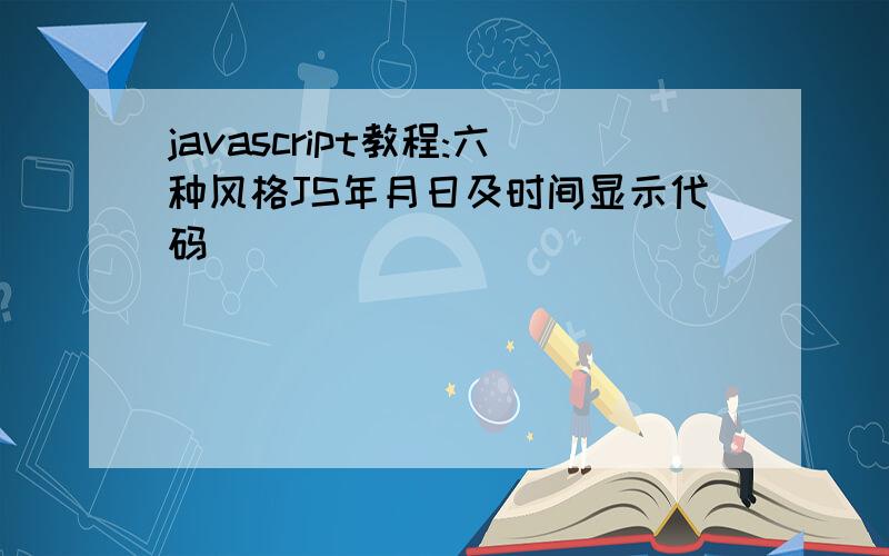 javascript教程:六种风格JS年月日及时间显示代码