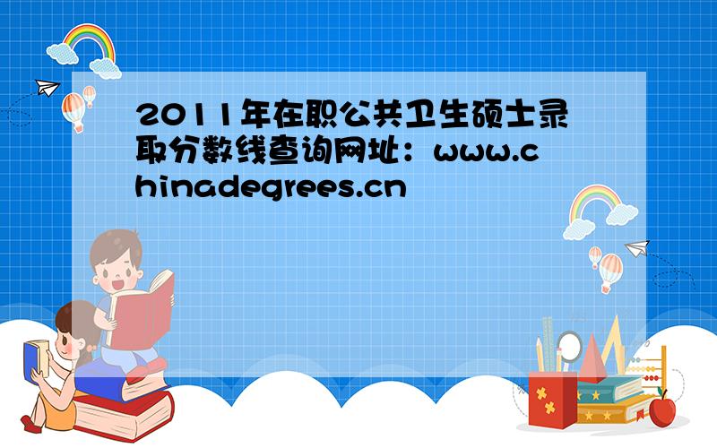 2011年在职公共卫生硕士录取分数线查询网址：www.chinadegrees.cn