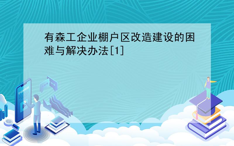 有森工企业棚户区改造建设的困难与解决办法[1]