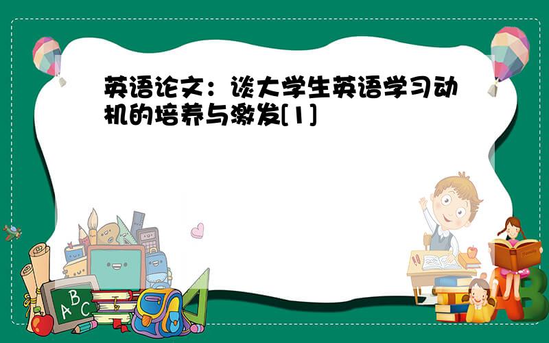 英语论文：谈大学生英语学习动机的培养与激发[1]