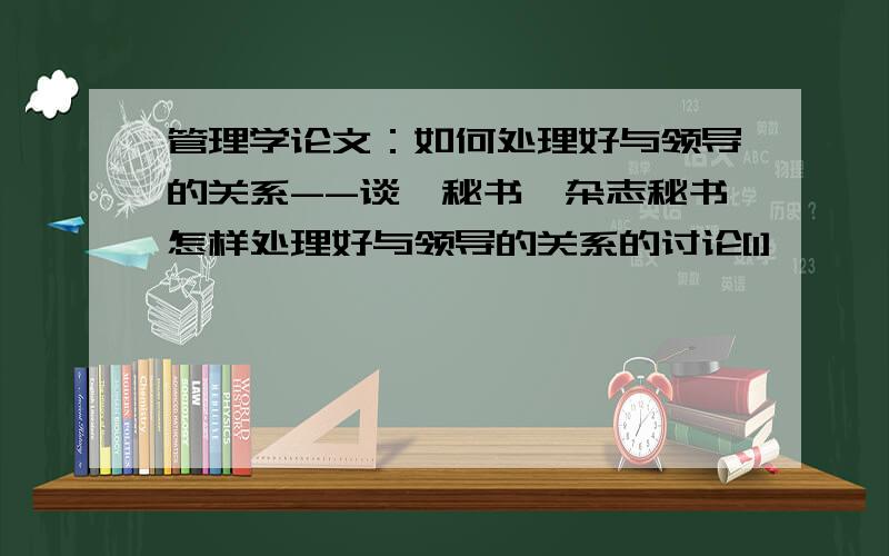 管理学论文：如何处理好与领导的关系--谈《秘书》杂志秘书怎样处理好与领导的关系的讨论[1]