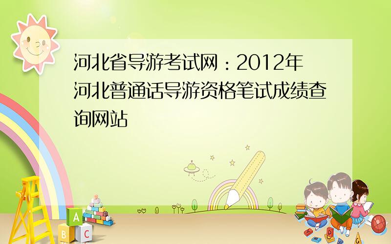 河北省导游考试网：2012年河北普通话导游资格笔试成绩查询网站