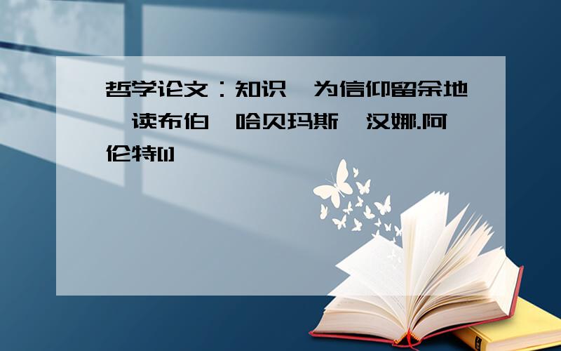 哲学论文：知识,为信仰留余地—读布伯,哈贝玛斯,汉娜.阿伦特[1]