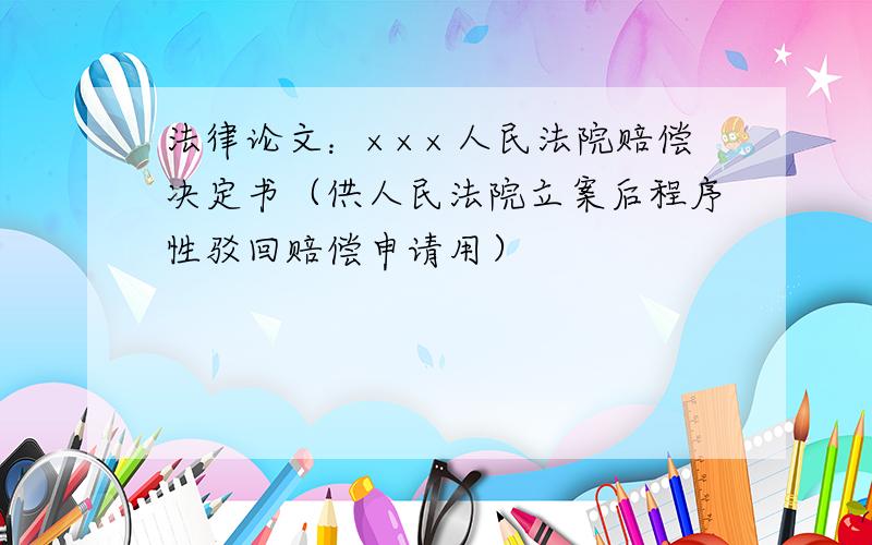 法律论文：×××人民法院赔偿决定书（供人民法院立案后程序性驳回赔偿申请用）