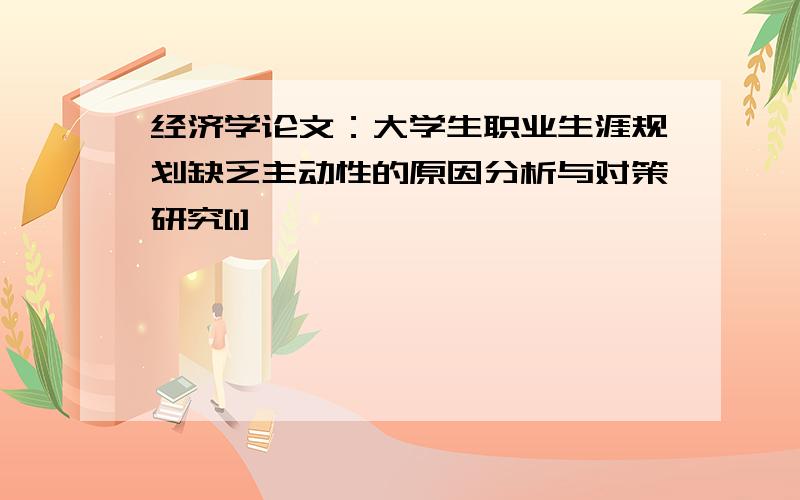 经济学论文：大学生职业生涯规划缺乏主动性的原因分析与对策研究[1]