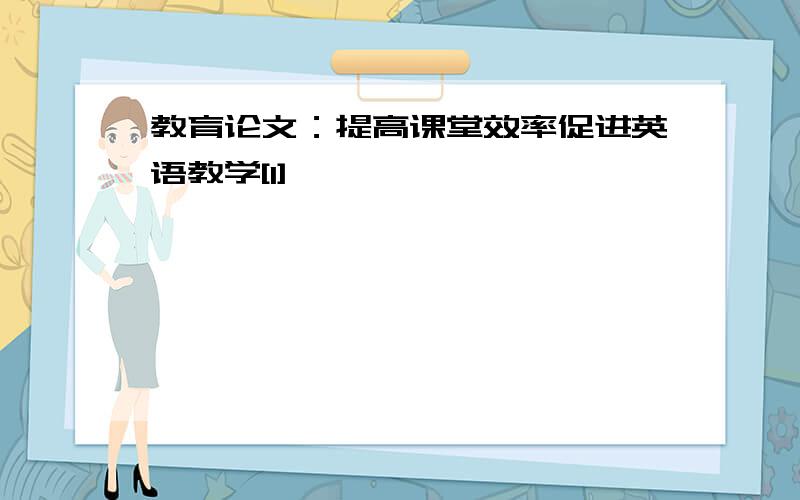 教育论文：提高课堂效率促进英语教学[1]