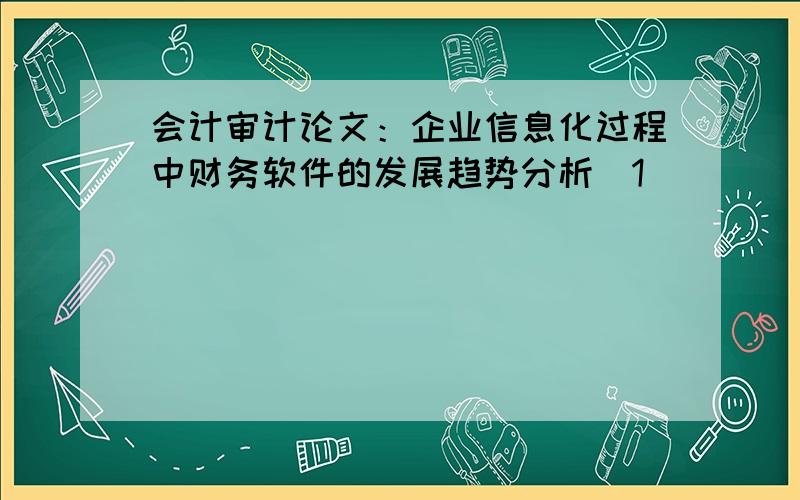 会计审计论文：企业信息化过程中财务软件的发展趋势分析[1]