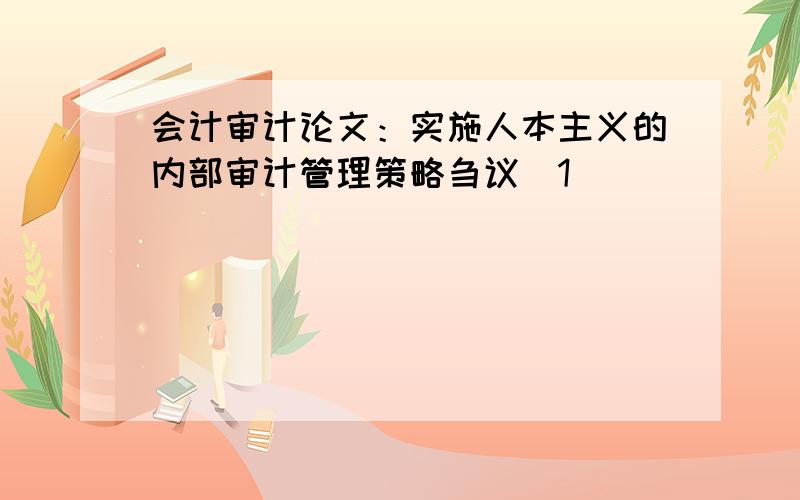 会计审计论文：实施人本主义的内部审计管理策略刍议[1]