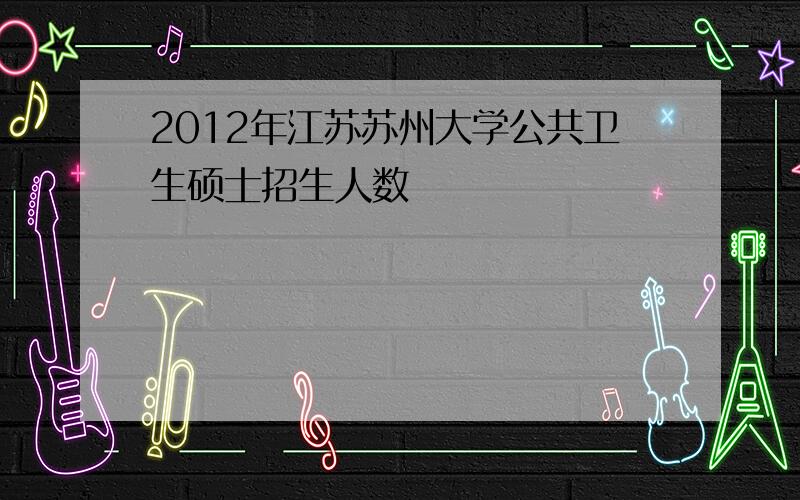 2012年江苏苏州大学公共卫生硕士招生人数