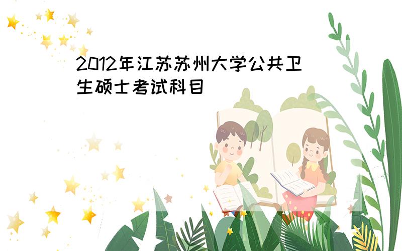 2012年江苏苏州大学公共卫生硕士考试科目