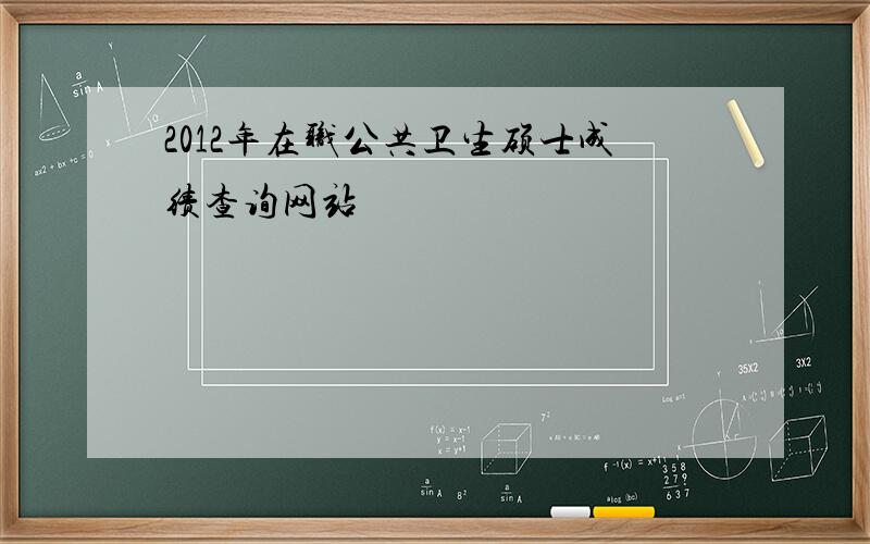 2012年在职公共卫生硕士成绩查询网站