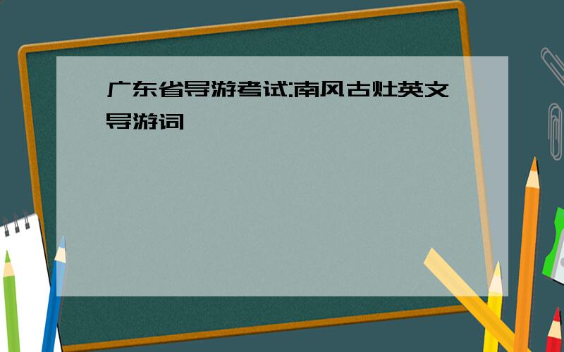 广东省导游考试:南风古灶英文导游词