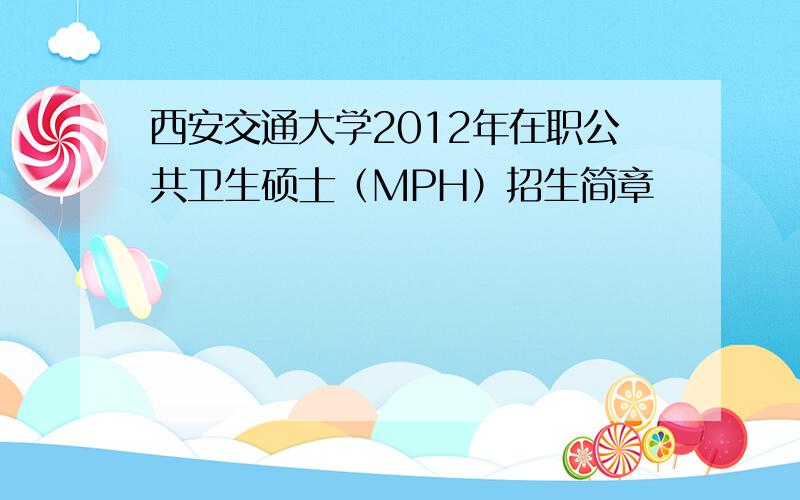 西安交通大学2012年在职公共卫生硕士（MPH）招生简章