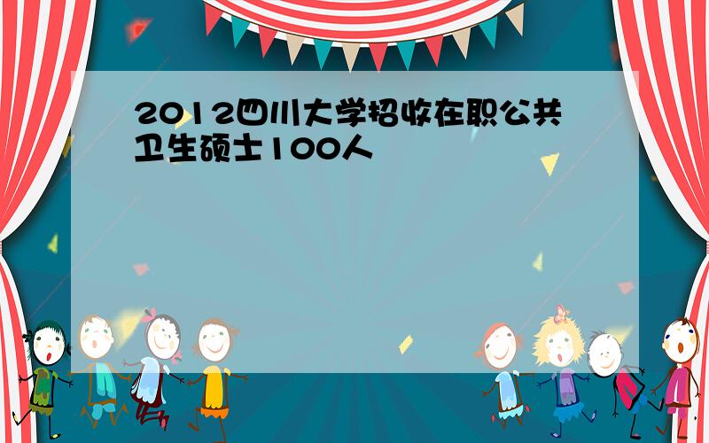 2012四川大学招收在职公共卫生硕士100人