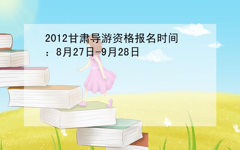 2012甘肃导游资格报名时间：8月27日-9月28日