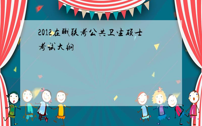 2012在职联考公共卫生硕士考试大纲