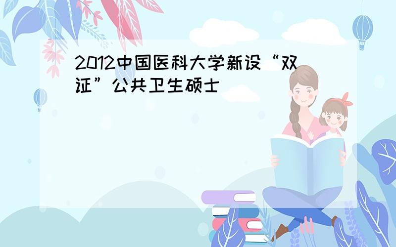 2012中国医科大学新设“双证”公共卫生硕士