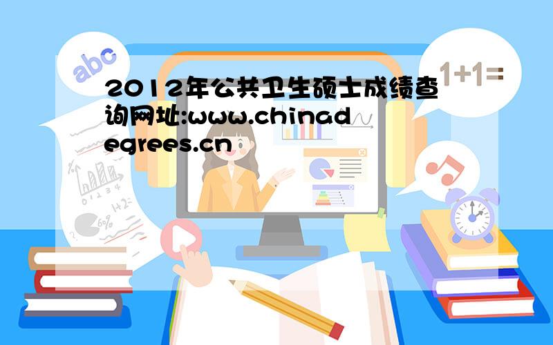 2012年公共卫生硕士成绩查询网址:www.chinadegrees.cn