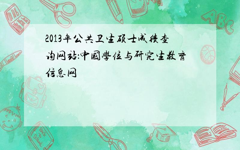 2013年公共卫生硕士成绩查询网站：中国学位与研究生教育信息网