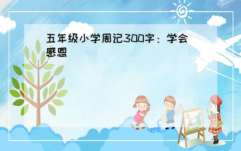 五年级小学周记300字：学会感恩