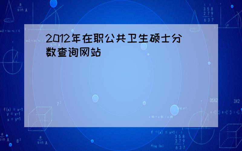 2012年在职公共卫生硕士分数查询网站