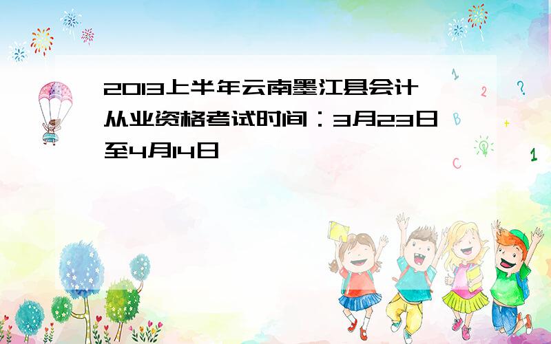 2013上半年云南墨江县会计从业资格考试时间：3月23日至4月14日