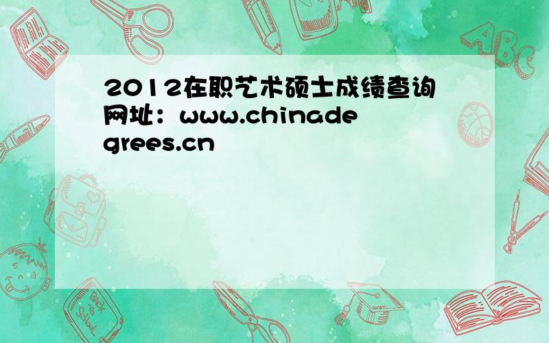 2012在职艺术硕士成绩查询网址：www.chinadegrees.cn