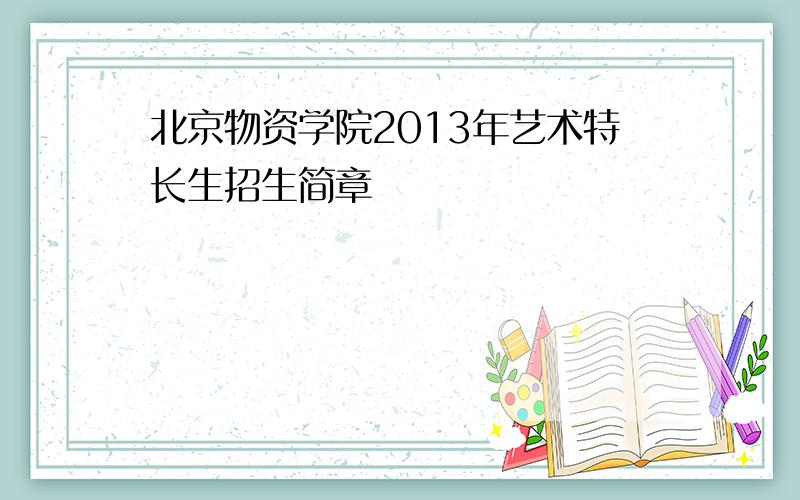 北京物资学院2013年艺术特长生招生简章