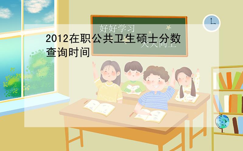 2012在职公共卫生硕士分数查询时间