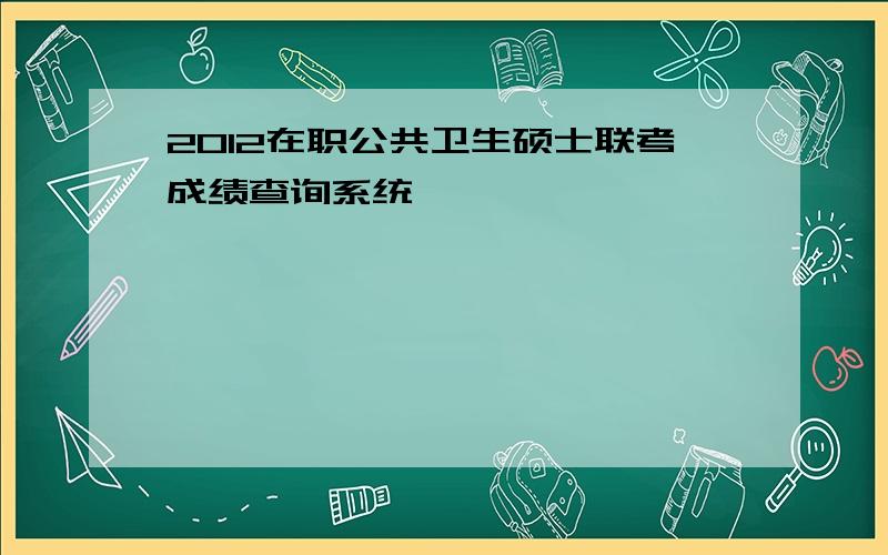 2012在职公共卫生硕士联考成绩查询系统