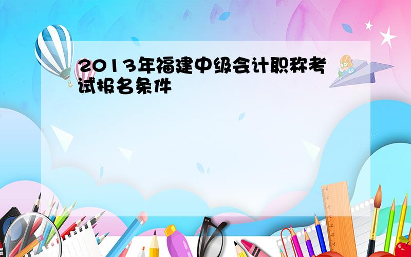 2013年福建中级会计职称考试报名条件