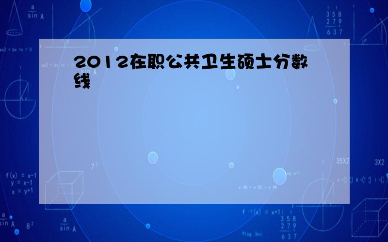 2012在职公共卫生硕士分数线