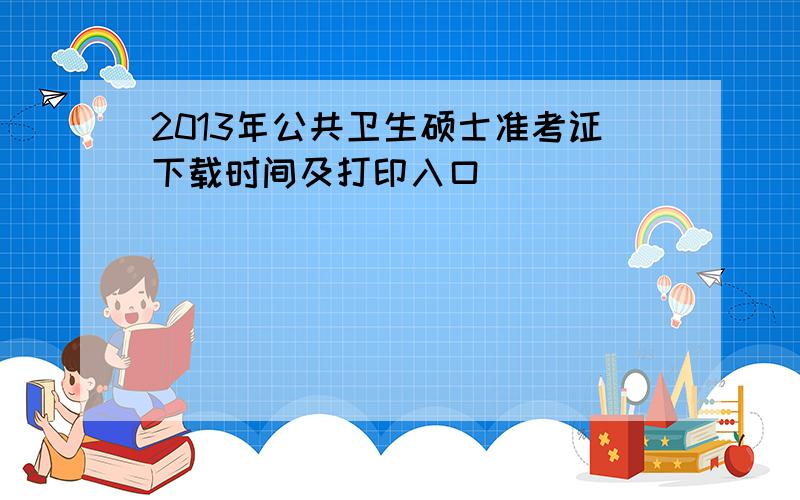 2013年公共卫生硕士准考证下载时间及打印入口