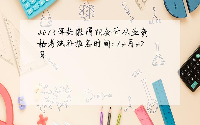 2013年安徽涡阳会计从业资格考试补报名时间：12月27日