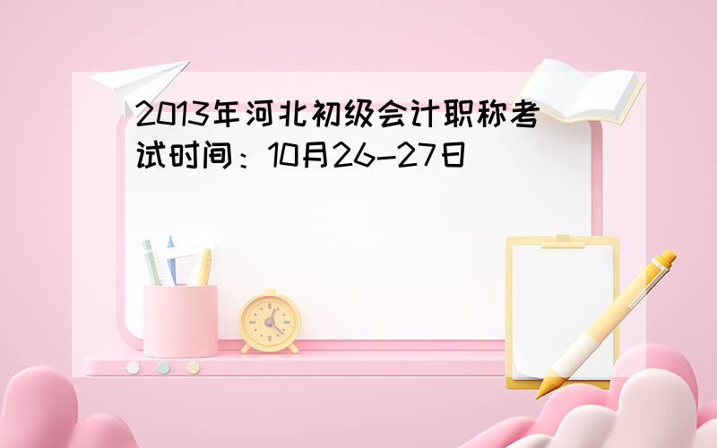 2013年河北初级会计职称考试时间：10月26-27日