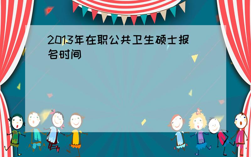 2013年在职公共卫生硕士报名时间