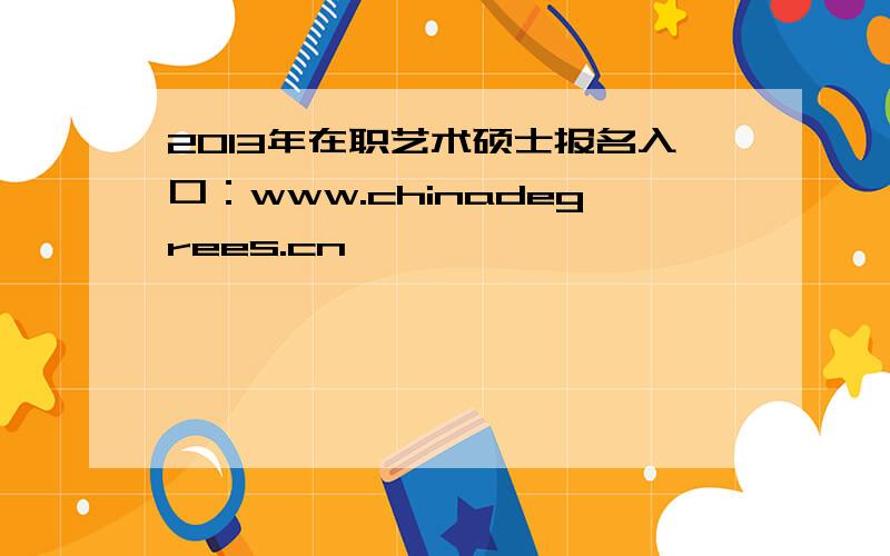 2013年在职艺术硕士报名入口：www.chinadegrees.cn