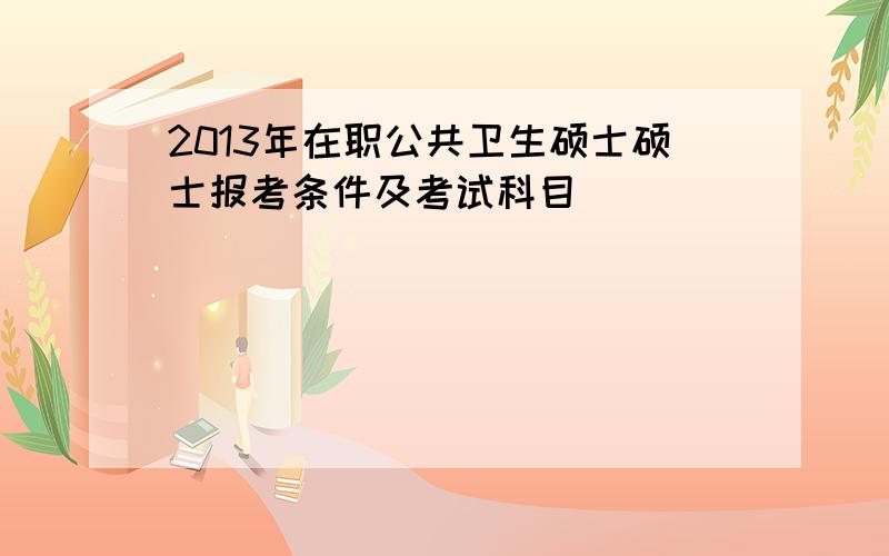 2013年在职公共卫生硕士硕士报考条件及考试科目