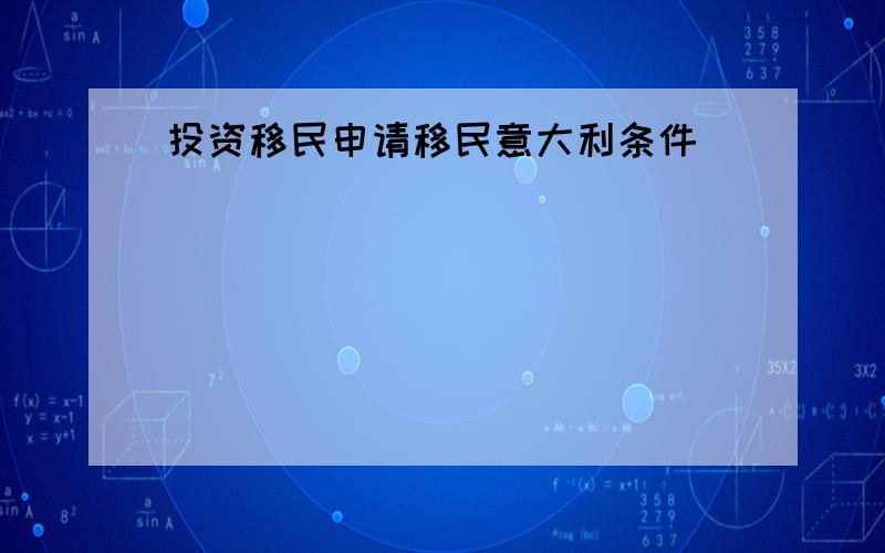 投资移民申请移民意大利条件