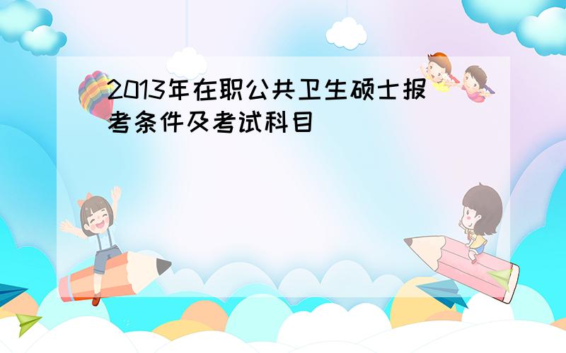 2013年在职公共卫生硕士报考条件及考试科目