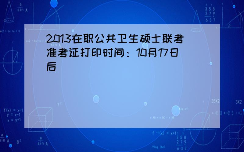 2013在职公共卫生硕士联考准考证打印时间：10月17日后