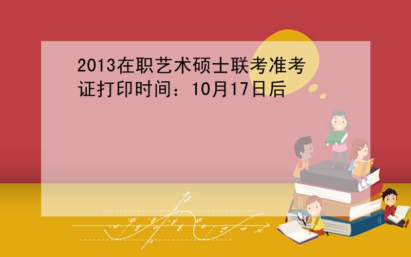 2013在职艺术硕士联考准考证打印时间：10月17日后