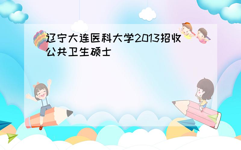 辽宁大连医科大学2013招收公共卫生硕士