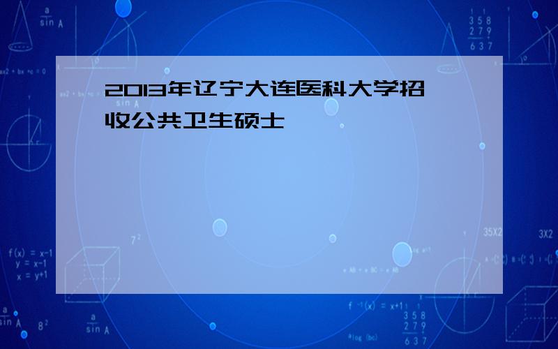 2013年辽宁大连医科大学招收公共卫生硕士