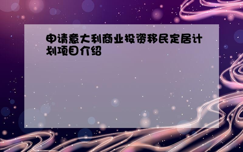 申请意大利商业投资移民定居计划项目介绍