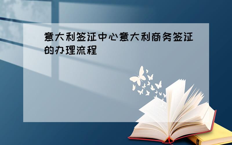 意大利签证中心意大利商务签证的办理流程